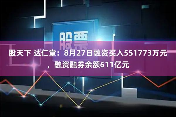 股天下 达仁堂：8月27日融资买入551773万元，融资融券余额611亿元