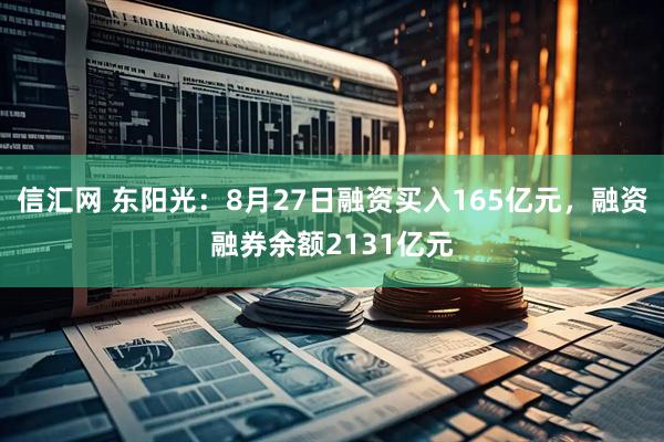 信汇网 东阳光：8月27日融资买入165亿元，融资融券余额2131亿元