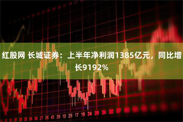 红股网 长城证券：上半年净利润1385亿元，同比增长9192%