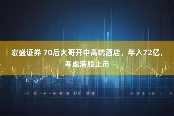 宏盛证券 70后大哥开中高端酒店，年入72亿，考虑港股上市