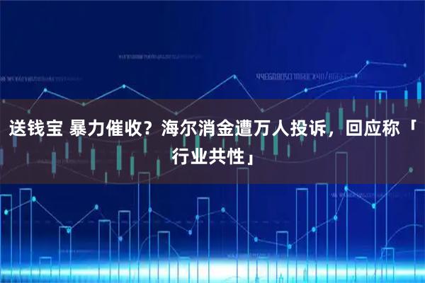 送钱宝 暴力催收?海尔消金遭万人投诉,回应称「行业共性」