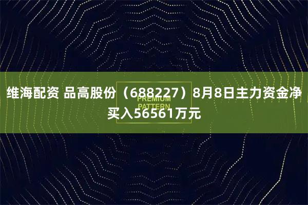 维海配资 品高股份(688227)8月8日主力资金净买入56561万元