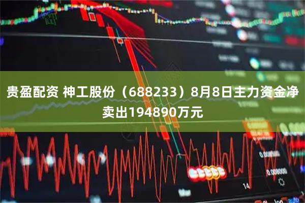 贵盈配资 神工股份（688233）8月8日主力资金净卖出194890万元
