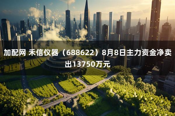 加配网 禾信仪器(688622)8月8日主力资金净卖出13750万元