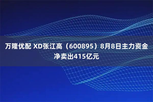 万隆优配 XD张江高(600895)8月8日主力资金净卖出415亿元