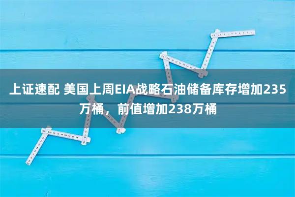 上证速配 美国上周EIA战略石油储备库存增加235万桶，前值增加238万桶