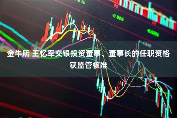 金牛所 王忆军交银投资董事、董事长的任职资格获监管核准