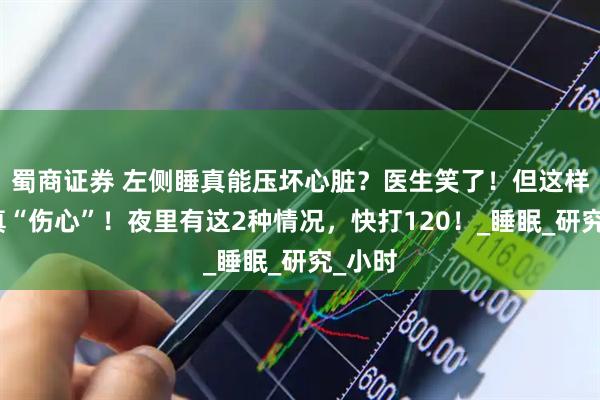 蜀商证券 左侧睡真能压坏心脏？医生笑了！但这样睡觉真“伤心”！夜里有这2种情况，快打120！_睡眠_研究_小时