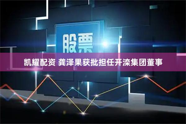 凯耀配资 龚泽果获批担任开滦集团董事