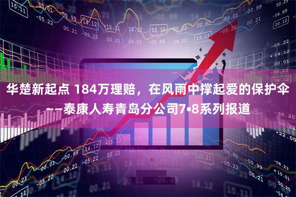 华楚新起点 184万理赔，在风雨中撑起爱的保护伞——泰康人寿青岛分公司7•8系列报道