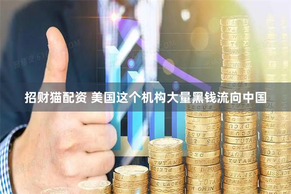招财猫配资 美国这个机构大量黑钱流向中国