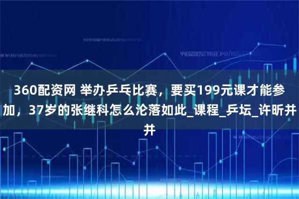 360配资网 举办乒乓比赛,要买199元课才能参加,37岁的张继科怎么沦落如此_课程_乒坛_许昕并