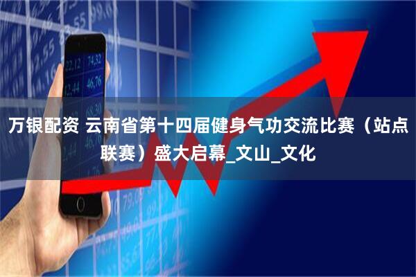 万银配资 云南省第十四届健身气功交流比赛（站点联赛）盛大启幕_文山_文化