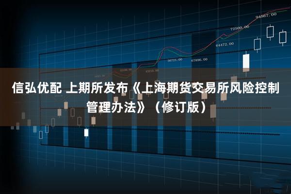 信弘优配 上期所发布《上海期货交易所风险控制管理办法》（修订版）