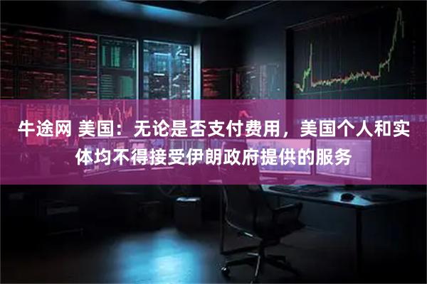 牛途网 美国：无论是否支付费用，美国个人和实体均不得接受伊朗政府提供的服务