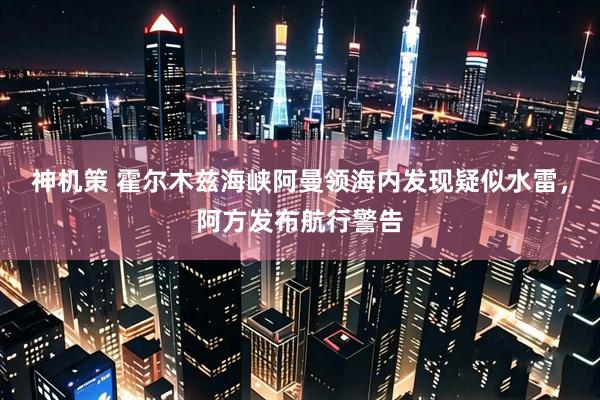 神机策 霍尔木兹海峡阿曼领海内发现疑似水雷，阿方发布航行警告