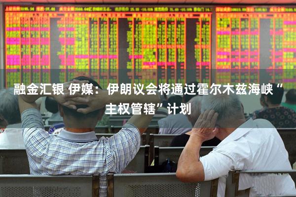 融金汇银 伊媒：伊朗议会将通过霍尔木兹海峡“主权管辖”计划