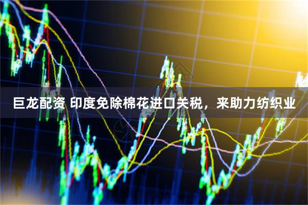 巨龙配资 印度免除棉花进口关税，来助力纺织业