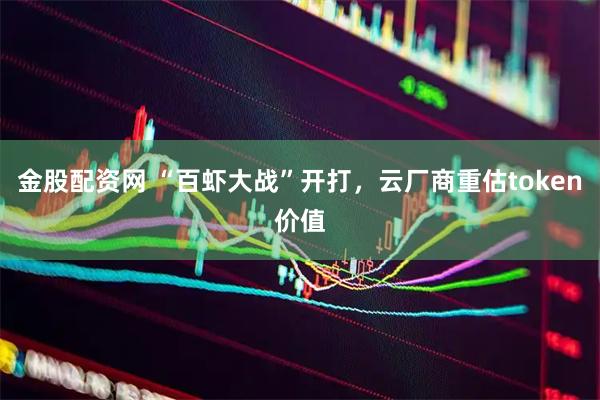 金股配资网 “百虾大战”开打，云厂商重估token价值