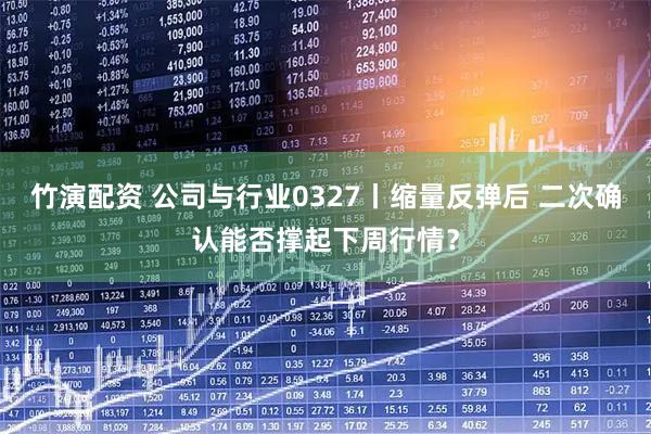 竹演配资 公司与行业0327丨缩量反弹后 二次确认能否撑起下周行情？