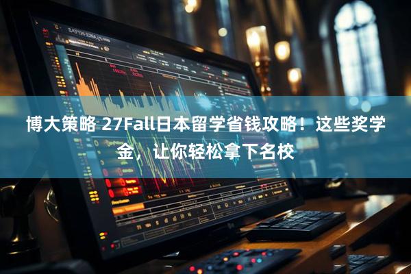 博大策略 27Fall日本留学省钱攻略!这些奖学金,让你轻松拿下名校