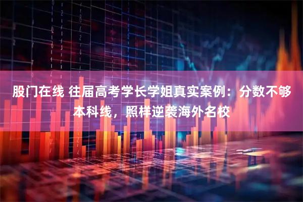 股门在线 往届高考学长学姐真实案例:分数不够本科线,照样逆袭海外名校