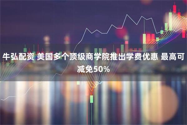 牛弘配资 美国多个顶级商学院推出学费优惠 最高可减免50%