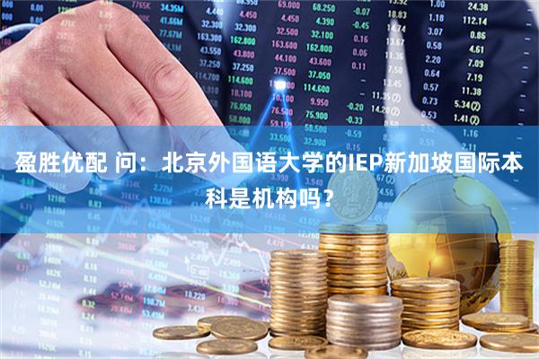 盈胜优配 问：北京外国语大学的IEP新加坡国际本科是机构吗？