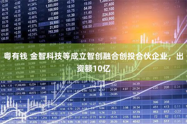 粤有钱 金智科技等成立智创融合创投合伙企业，出资额10亿