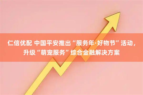 仁信优配 中国平安推出“服务年·好物节”活动，升级“萌宠服务”综合金融解决方案